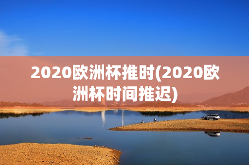 2020欧洲杯推时(2020欧洲杯时间推迟)