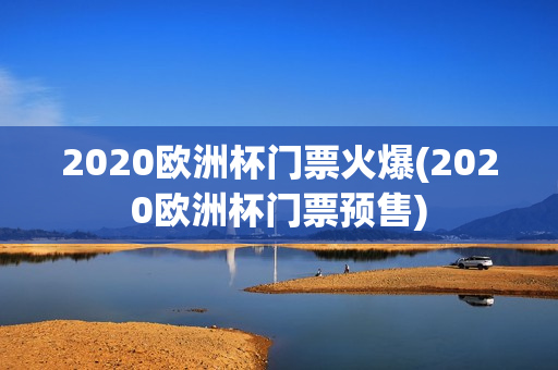 2020欧洲杯门票火爆(2020欧洲杯门票预售)