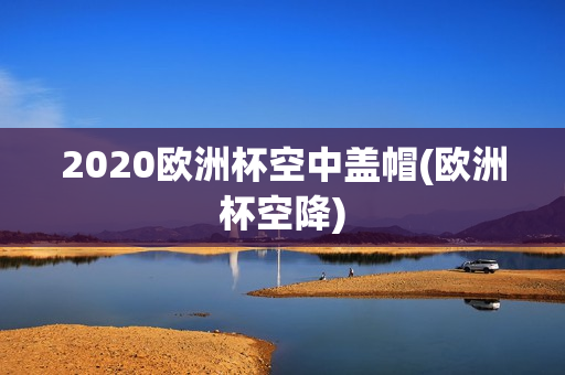 2020欧洲杯空中盖帽(欧洲杯空降)