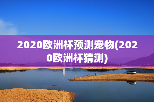 2020欧洲杯预测宠物(2020欧洲杯猜测)