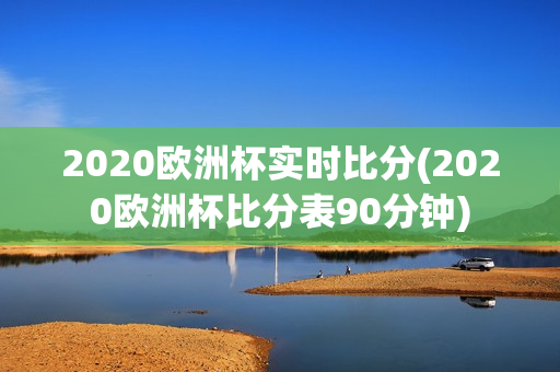 2020欧洲杯实时比分(2020欧洲杯比分表90分钟)