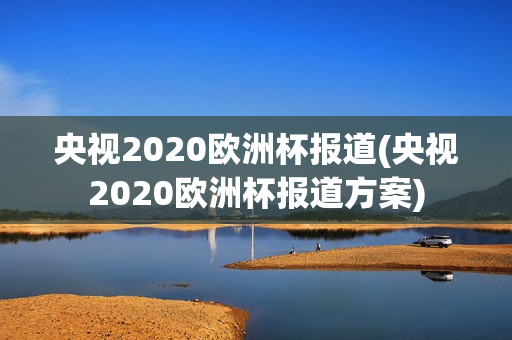 央视2020欧洲杯报道(央视2020欧洲杯报道方案)