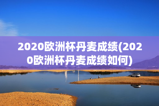 2020欧洲杯丹麦成绩(2020欧洲杯丹麦成绩如何)