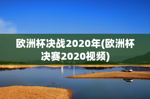 欧洲杯决战2020年(欧洲杯决赛2020视频)