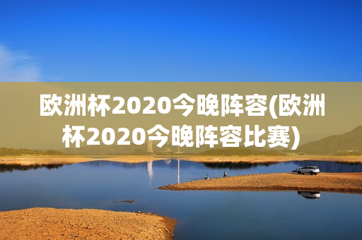 欧洲杯2020今晚阵容(欧洲杯2020今晚阵容比赛)