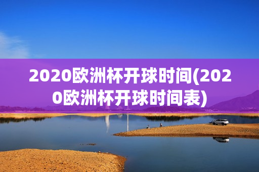 2020欧洲杯开球时间(2020欧洲杯开球时间表)