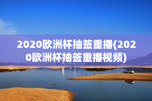 2020欧洲杯抽签重播(2020欧洲杯抽签重播视频)