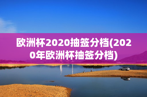 欧洲杯2020抽签分档(2020年欧洲杯抽签分档)