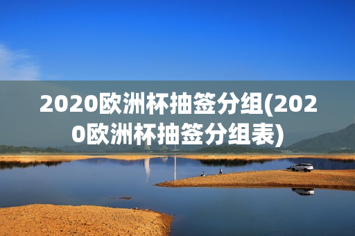 2020欧洲杯抽签分组(2020欧洲杯抽签分组表)