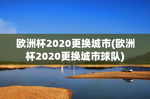 欧洲杯2020更换城市(欧洲杯2020更换城市球队)