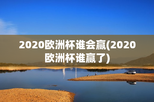 2020欧洲杯谁会赢(2020欧洲杯谁赢了)