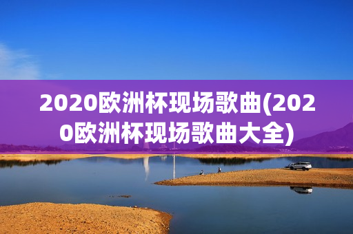 2020欧洲杯现场歌曲(2020欧洲杯现场歌曲大全)