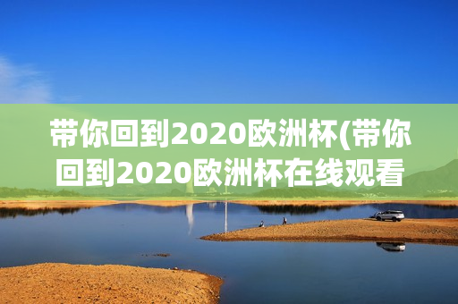 带你回到2020欧洲杯(带你回到2020欧洲杯在线观看)