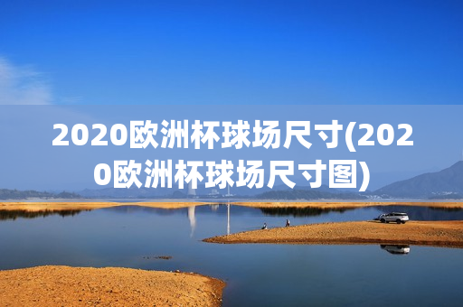 2020欧洲杯球场尺寸(2020欧洲杯球场尺寸图)