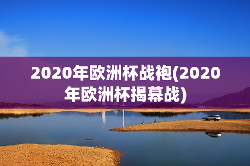 2020年欧洲杯战袍(2020年欧洲杯揭幕战)