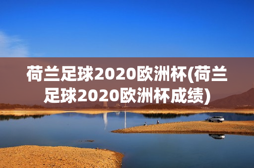 荷兰足球2020欧洲杯(荷兰足球2020欧洲杯成绩)