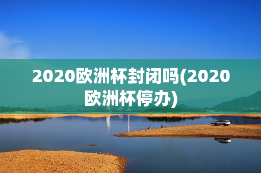 2020欧洲杯封闭吗(2020欧洲杯停办)