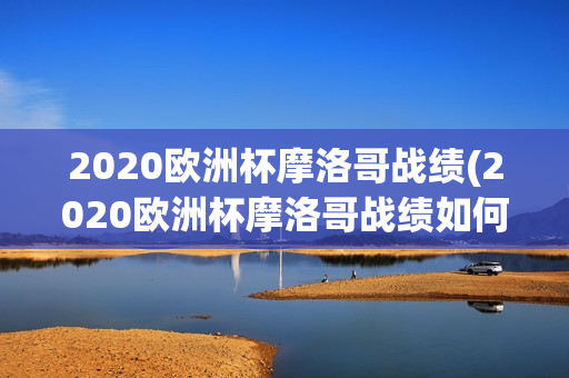 2020欧洲杯摩洛哥战绩(2020欧洲杯摩洛哥战绩如何)