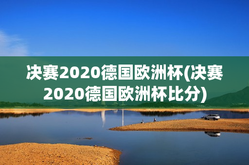 决赛2020德国欧洲杯(决赛2020德国欧洲杯比分)