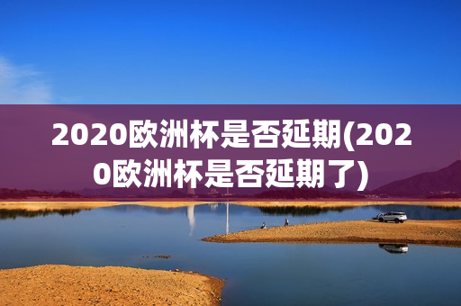 2020欧洲杯是否延期(2020欧洲杯是否延期了)