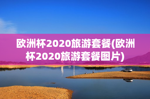 欧洲杯2020旅游套餐(欧洲杯2020旅游套餐图片)