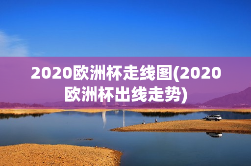 2020欧洲杯走线图(2020欧洲杯出线走势)