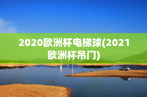 2020欧洲杯电梯球(2021欧洲杯吊门)