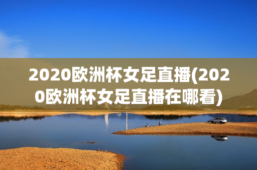 2020欧洲杯女足直播(2020欧洲杯女足直播在哪看)