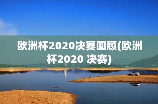 欧洲杯2020决赛回顾(欧洲杯2020 决赛)