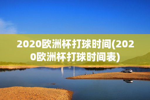 2020欧洲杯打球时间(2020欧洲杯打球时间表)