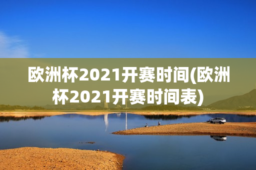 欧洲杯2021开赛时间(欧洲杯2021开赛时间表)