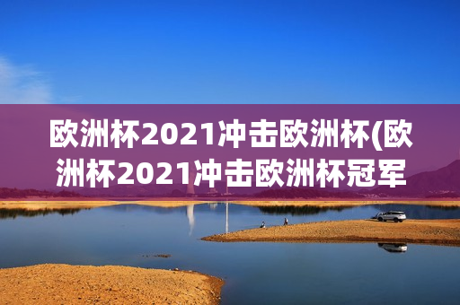 欧洲杯2021冲击欧洲杯(欧洲杯2021冲击欧洲杯冠军)