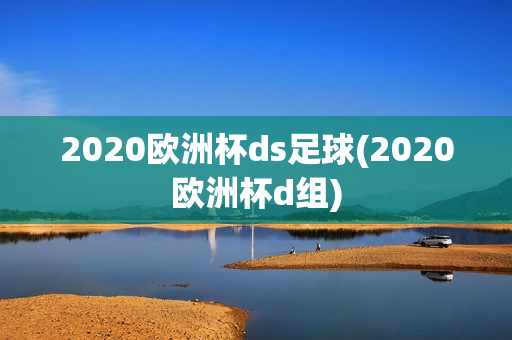 2020欧洲杯ds足球(2020欧洲杯d组)