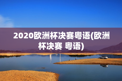 2020欧洲杯决赛粤语(欧洲杯决赛 粤语)