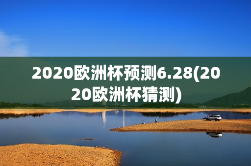 2020欧洲杯预测6.28(2020欧洲杯猜测)