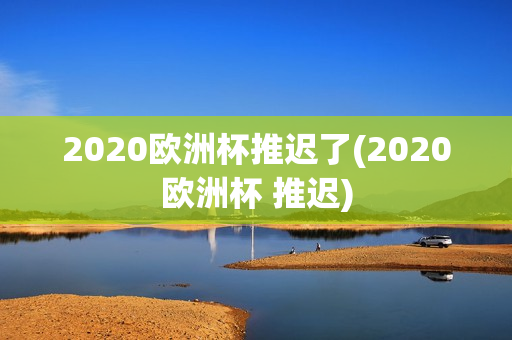 2020欧洲杯推迟了(2020欧洲杯 推迟)