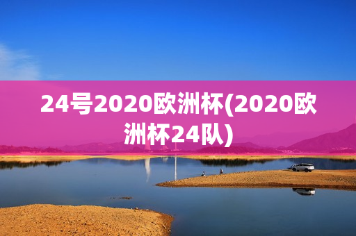 24号2020欧洲杯(2020欧洲杯24队)