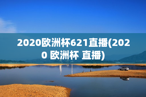 2020欧洲杯621直播(2020 欧洲杯 直播)