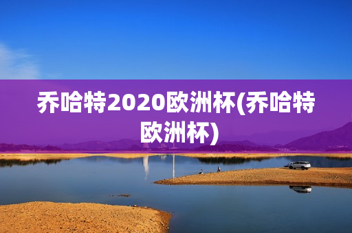 乔哈特2020欧洲杯(乔哈特 欧洲杯)