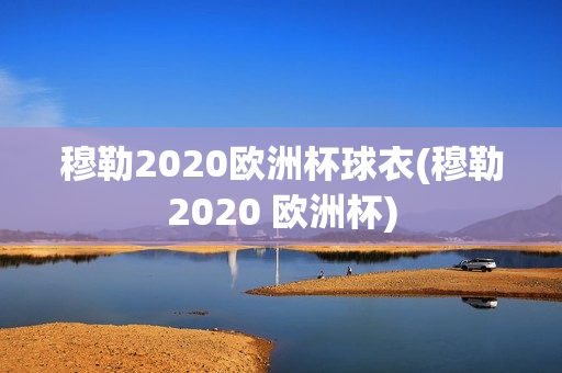 穆勒2020欧洲杯球衣(穆勒2020 欧洲杯)