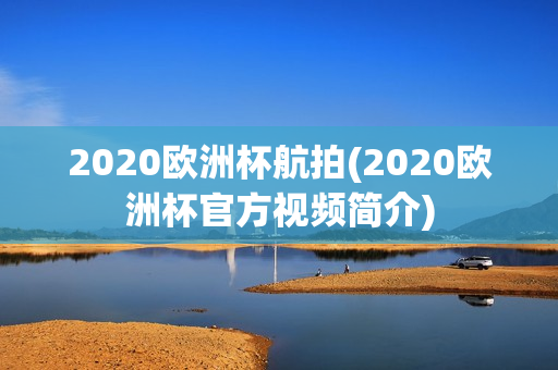 2020欧洲杯航拍(2020欧洲杯官方视频简介)