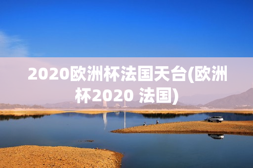 2020欧洲杯法国天台(欧洲杯2020 法国)