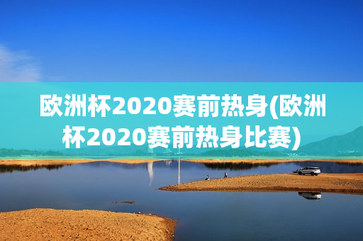 欧洲杯2020赛前热身(欧洲杯2020赛前热身比赛)