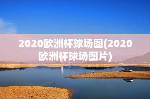 2020欧洲杯球场图(2020欧洲杯球场图片)