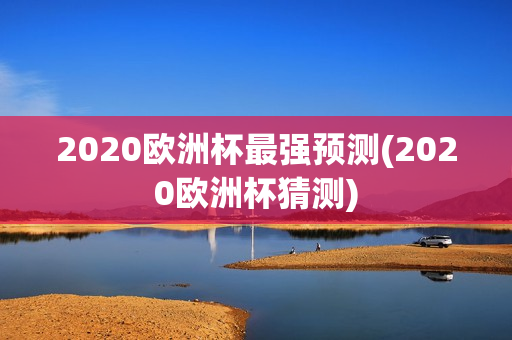 2020欧洲杯最强预测(2020欧洲杯猜测)