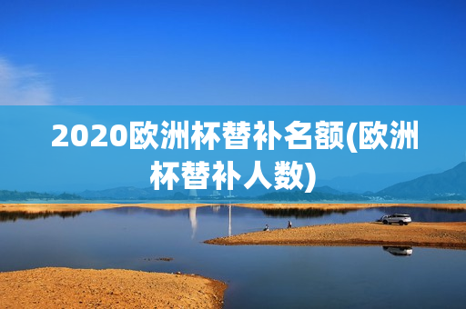 2020欧洲杯替补名额(欧洲杯替补人数)