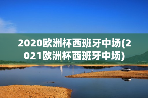 2020欧洲杯西班牙中场(2021欧洲杯西班牙中场)