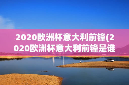 2020欧洲杯意大利前锋(2020欧洲杯意大利前锋是谁)