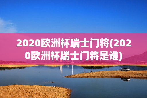 2020欧洲杯瑞士门将(2020欧洲杯瑞士门将是谁)