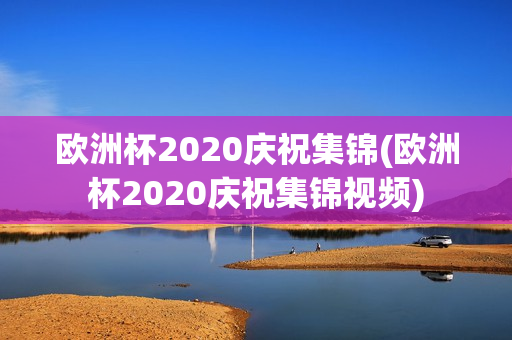 欧洲杯2020庆祝集锦(欧洲杯2020庆祝集锦视频)